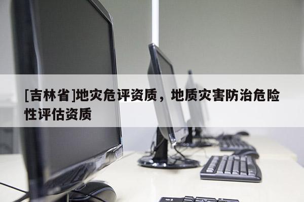 [吉林省]地災危評資質，地質災害防治危險性評估資質