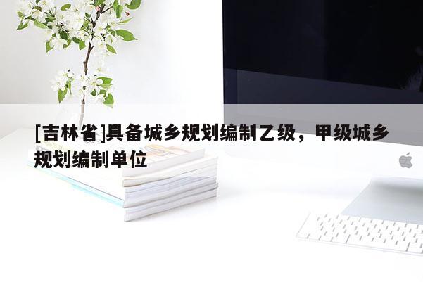 [吉林省]具備城鄉規劃編制乙級，甲級城鄉規劃編制單位