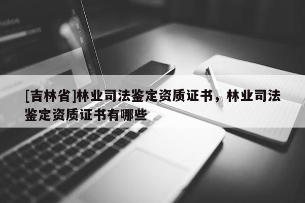 [吉林省]林業司法鑒定資質證書，林業司法鑒定資質證書有哪些