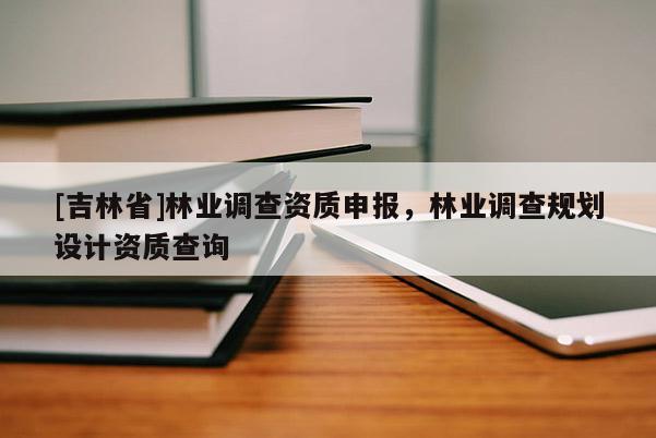 [吉林省]林業(yè)調(diào)查資質(zhì)申報(bào)，林業(yè)調(diào)查規(guī)劃設(shè)計(jì)資質(zhì)查詢