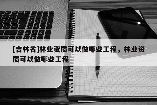[吉林省]林業(yè)資質可以做哪些工程，林業(yè)資質可以做哪些工程