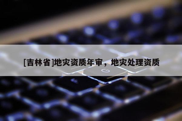 [吉林省]地災資質年審，地災處理資質