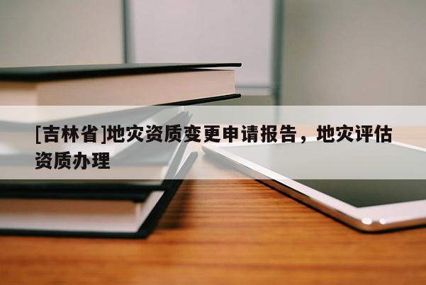 [吉林省]地災資質變更申請報告，地災評估資質辦理