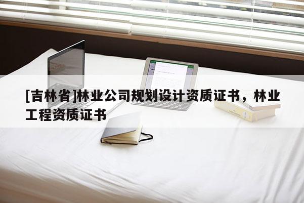 [吉林省]林業公司規劃設計資質證書，林業工程資質證書