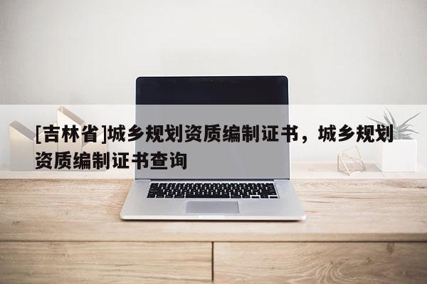 [吉林省]城鄉規劃資質編制證書，城鄉規劃資質編制證書查詢