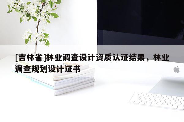 [吉林省]林業(yè)調(diào)查設(shè)計(jì)資質(zhì)認(rèn)證結(jié)果，林業(yè)調(diào)查規(guī)劃設(shè)計(jì)證書(shū)