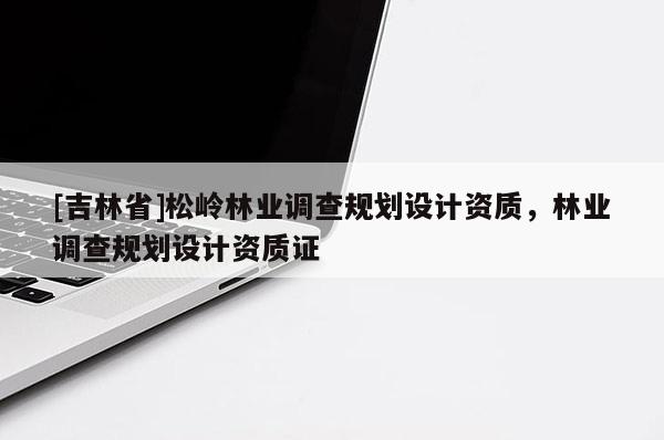 [吉林省]松嶺林業(yè)調(diào)查規(guī)劃設(shè)計(jì)資質(zhì)，林業(yè)調(diào)查規(guī)劃設(shè)計(jì)資質(zhì)證