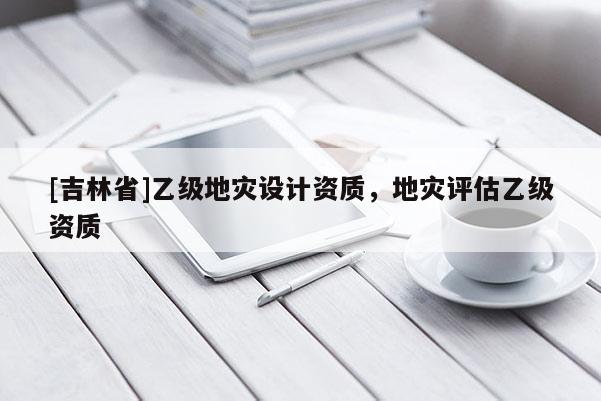 [吉林省]乙級地災設計資質，地災評估乙級資質