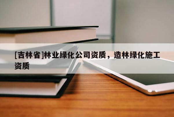 [吉林省]林業綠化公司資質，造林綠化施工資質