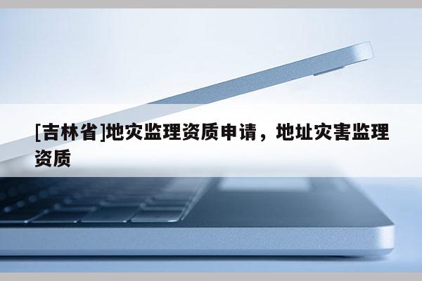 [吉林省]地災監理資質申請，地址災害監理資質