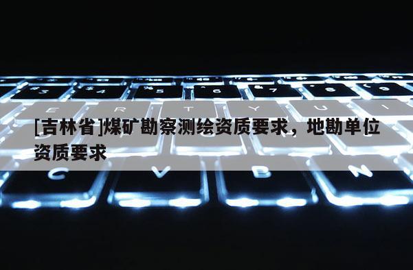 [吉林省]煤礦勘察測繪資質要求，地勘單位資質要求