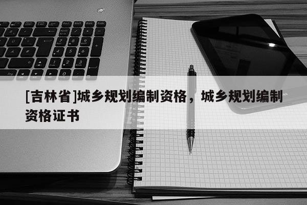 [吉林省]城鄉規劃編制資格，城鄉規劃編制資格證書