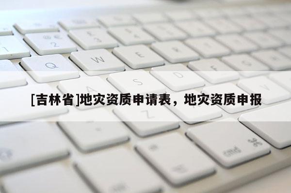 [吉林省]地災資質申請表，地災資質申報