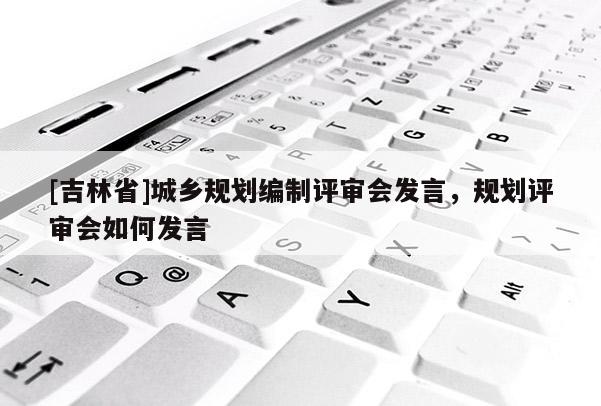 [吉林省]城鄉規劃編制評審會發言，規劃評審會如何發言