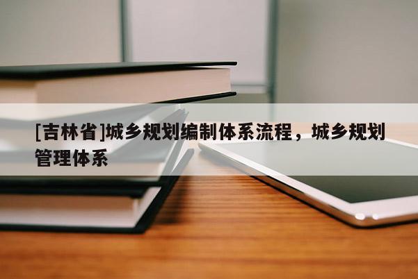 [吉林省]城鄉規劃編制體系流程，城鄉規劃管理體系