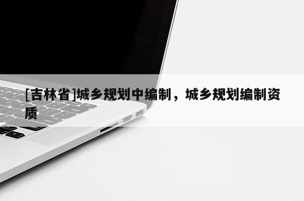 [吉林省]城鄉規劃中編制，城鄉規劃編制資質