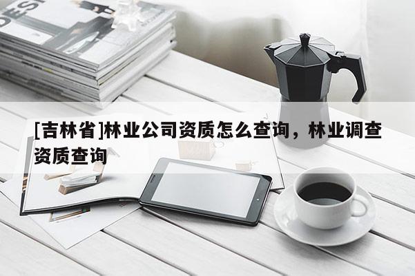 [吉林省]林業(yè)公司資質(zhì)怎么查詢，林業(yè)調(diào)查資質(zhì)查詢