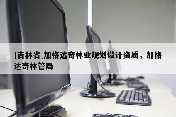 [吉林省]加格達(dá)奇林業(yè)規(guī)劃設(shè)計資質(zhì)，加格達(dá)奇林管局