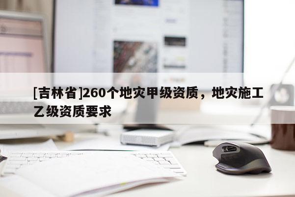 [吉林省]260個地災甲級資質，地災施工乙級資質要求