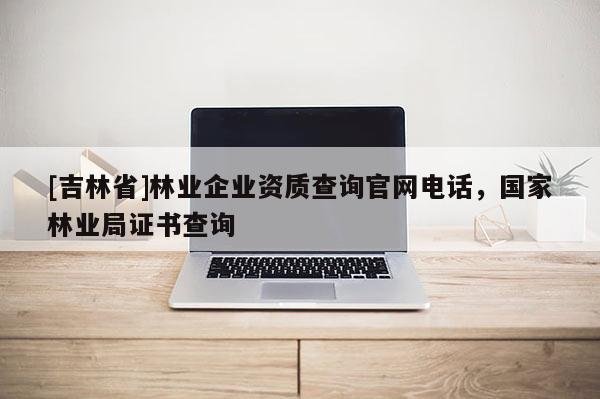 [吉林省]林業企業資質查詢官網電話，國家林業局證書查詢