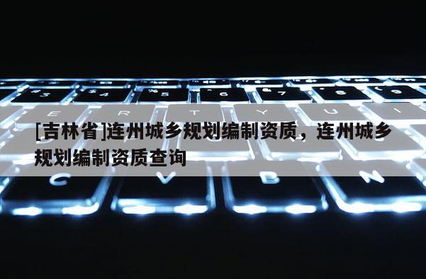 [吉林省]連州城鄉(xiāng)規(guī)劃編制資質(zhì)，連州城鄉(xiāng)規(guī)劃編制資質(zhì)查詢