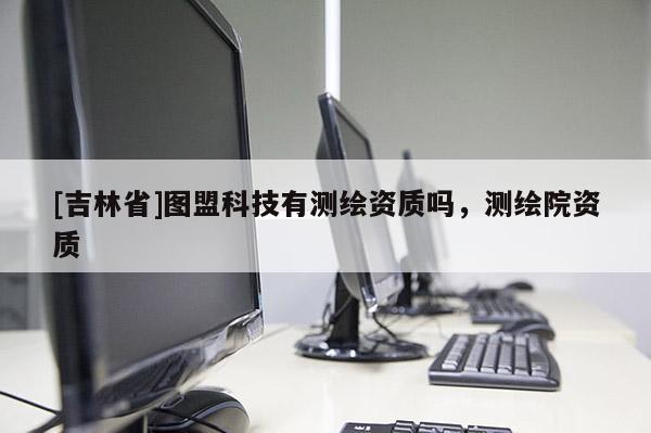 [吉林省]圖盟科技有測繪資質嗎，測繪院資質