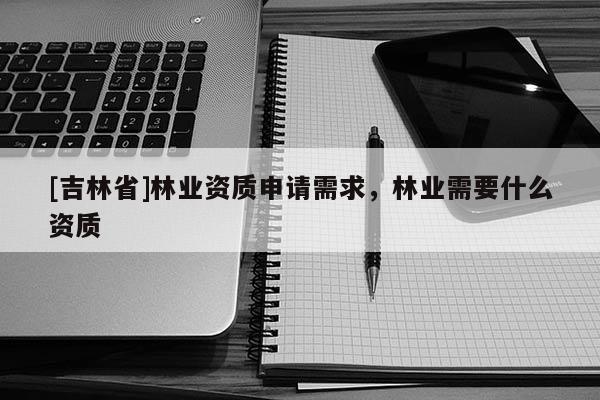 [吉林省]林業資質申請需求，林業需要什么資質