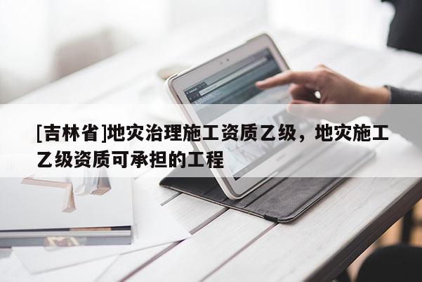 [吉林省]地災治理施工資質乙級，地災施工乙級資質可承擔的工程