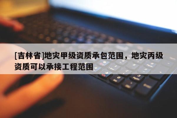 [吉林省]地災甲級資質承包范圍，地災丙級資質可以承接工程范圍