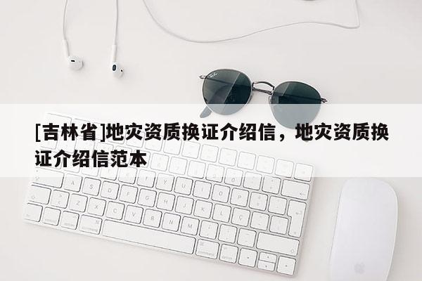 [吉林省]地災(zāi)資質(zhì)換證介紹信，地災(zāi)資質(zhì)換證介紹信范本