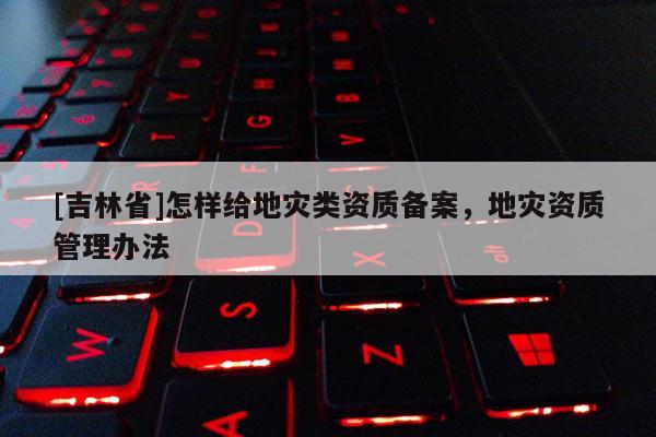 [吉林省]怎樣給地災類資質備案，地災資質管理辦法
