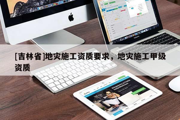 [吉林省]地災施工資質要求，地災施工甲級資質