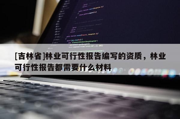 [吉林省]林業(yè)可行性報(bào)告編寫的資質(zhì)，林業(yè)可行性報(bào)告都需要什么材料
