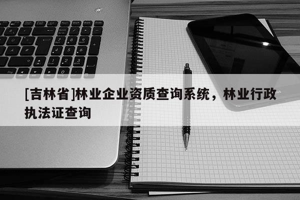 [吉林省]林業(yè)企業(yè)資質(zhì)查詢系統(tǒng)，林業(yè)行政執(zhí)法證查詢