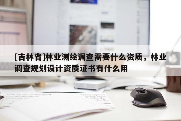[吉林省]林業(yè)測(cè)繪調(diào)查需要什么資質(zhì)，林業(yè)調(diào)查規(guī)劃設(shè)計(jì)資質(zhì)證書有什么用