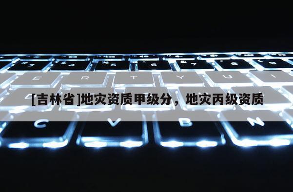 [吉林省]地災資質甲級分，地災丙級資質