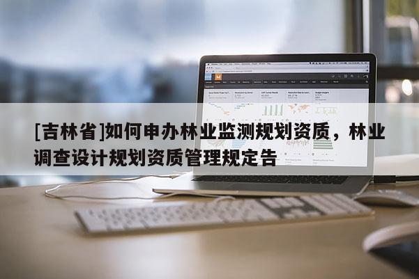 [吉林省]如何申辦林業(yè)監(jiān)測規(guī)劃資質，林業(yè)調查設計規(guī)劃資質管理規(guī)定告