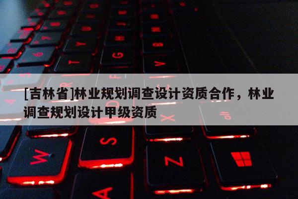[吉林省]林業(yè)規(guī)劃調(diào)查設(shè)計資質(zhì)合作，林業(yè)調(diào)查規(guī)劃設(shè)計甲級資質(zhì)