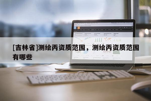 [吉林省]測繪丙資質范圍，測繪丙資質范圍有哪些