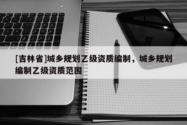 [吉林省]城鄉規劃乙級資質編制，城鄉規劃編制乙級資質范圍