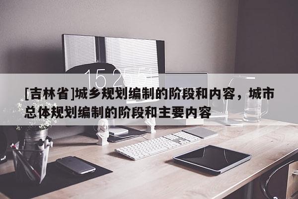 [吉林省]城鄉(xiāng)規(guī)劃編制的階段和內(nèi)容，城市總體規(guī)劃編制的階段和主要內(nèi)容
