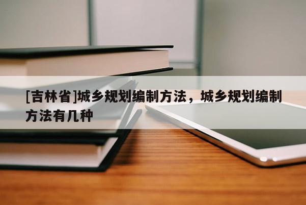 [吉林省]城鄉(xiāng)規(guī)劃編制方法，城鄉(xiāng)規(guī)劃編制方法有幾種