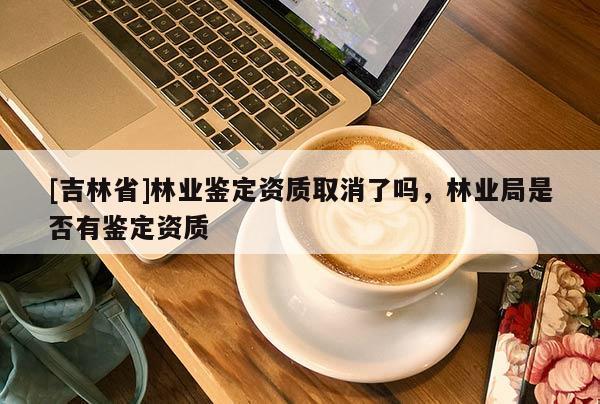 [吉林省]林業鑒定資質取消了嗎，林業局是否有鑒定資質