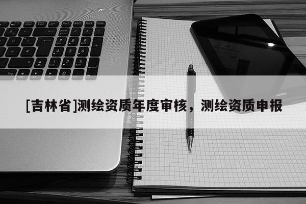 [吉林省]測繪資質年度審核，測繪資質申報