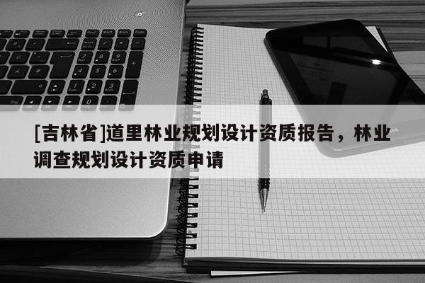 [吉林省]道里林業(yè)規(guī)劃設計資質(zhì)報告，林業(yè)調(diào)查規(guī)劃設計資質(zhì)申請