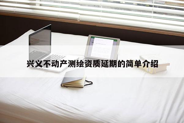 興義不動產測繪資質延期的簡單介紹