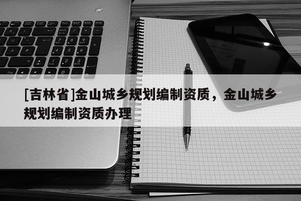 [吉林省]金山城鄉規劃編制資質，金山城鄉規劃編制資質辦理