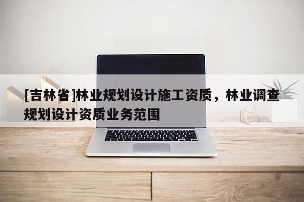 [吉林省]林業規劃設計施工資質，林業調查規劃設計資質業務范圍