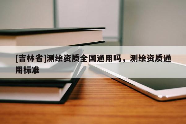 [吉林省]測繪資質全國通用嗎，測繪資質通用標準