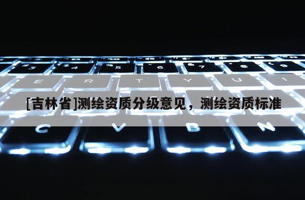 [吉林省]測(cè)繪資質(zhì)分級(jí)意見，測(cè)繪資質(zhì)標(biāo)準(zhǔn)